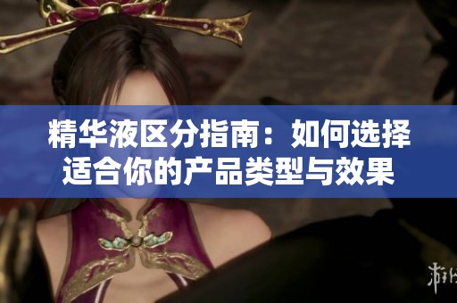 精華液區(qū)分指南：如何選擇適合你的產(chǎn)品類型與效果