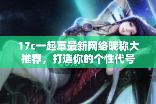 17c一起草最新網(wǎng)絡(luò)昵稱大推薦，打造你的個性代號