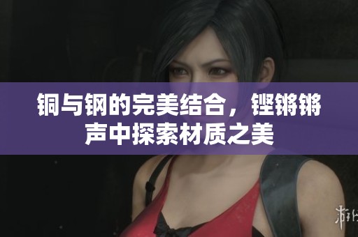 銅與鋼的完美結(jié)合，鏗鏘鏘聲中探索材質(zhì)之美