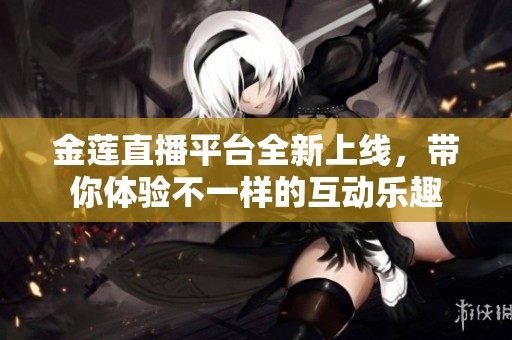金蓮直播平臺全新上線，帶你體驗不一樣的互動樂趣