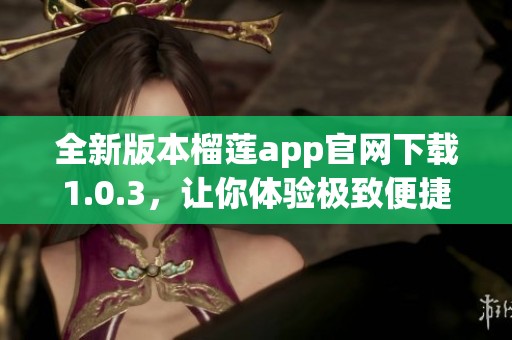 全新版本榴蓮app官網(wǎng)下載1.0.3，讓你體驗(yàn)極致便捷服務(wù)