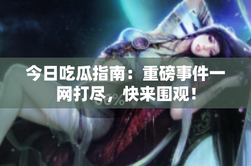 今日吃瓜指南：重磅事件一網(wǎng)打盡，快來圍觀！