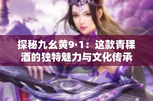 探秘九幺黃9·1：這款青稞酒的獨(dú)特魅力與文化傳承