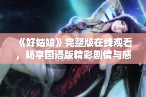 《好姑娘》完整版在線觀看，暢享國(guó)語(yǔ)版精彩劇情與感人演繹