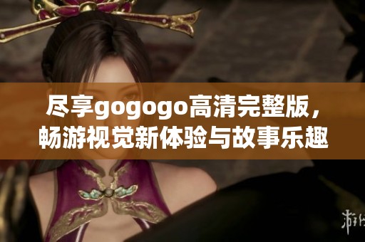 盡享gogogo高清完整版，暢游視覺新體驗與故事樂趣
