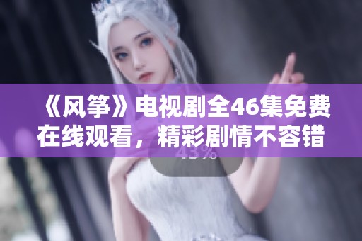 《風(fēng)箏》電視劇全46集免費(fèi)在線觀看，精彩劇情不容錯(cuò)過