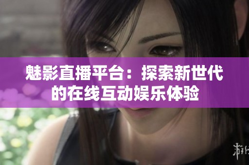 魅影直播平臺(tái)：探索新世代的在線互動(dòng)娛樂(lè)體驗(yàn)