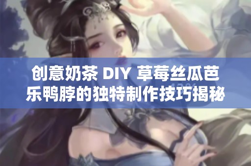 創(chuàng)意奶茶 DIY 草莓絲瓜芭樂鴨脖的獨(dú)特制作技巧揭秘