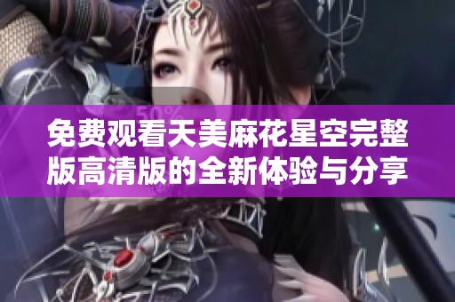 免費(fèi)觀看天美麻花星空完整版高清版的全新體驗(yàn)與分享