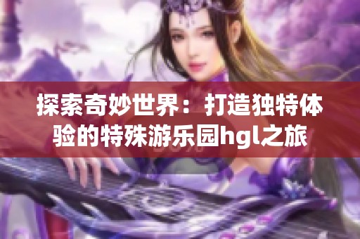 探索奇妙世界：打造獨(dú)特體驗(yàn)的特殊游樂(lè)園hgl之旅