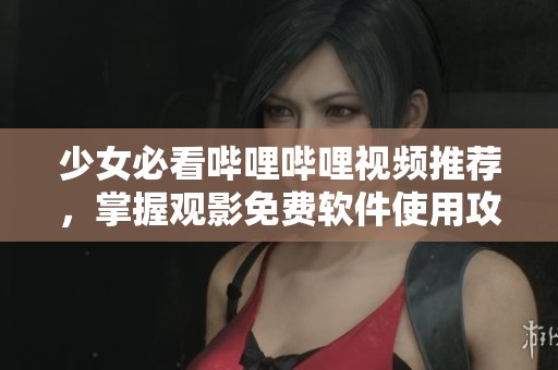 少女必看嗶哩嗶哩視頻推薦，掌握觀影免費軟件使用攻略