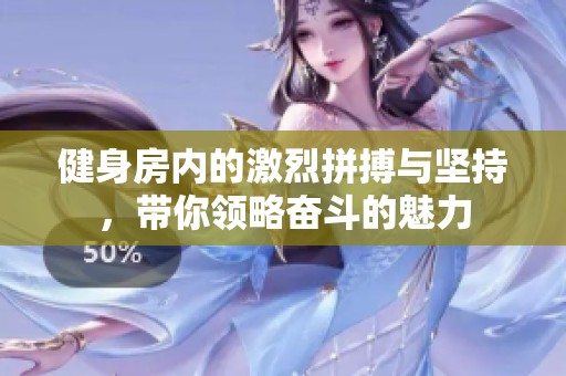 健身房內(nèi)的激烈拼搏與堅(jiān)持，帶你領(lǐng)略奮斗的魅力