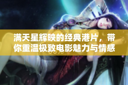 滿天星輝映的經(jīng)典港片，帶你重溫極致電影魅力與情感深度
