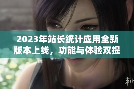 2023年站長統(tǒng)計應(yīng)用全新版本上線，功能與體驗雙提升