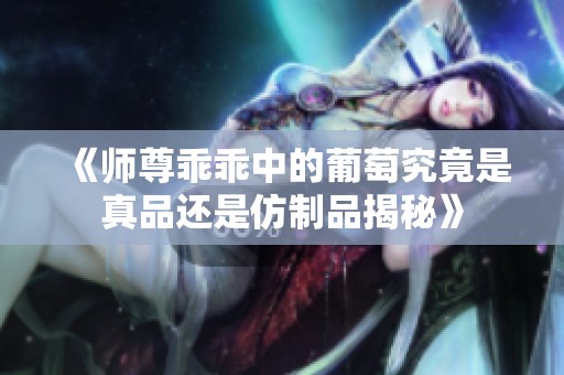《師尊乖乖中的葡萄究竟是真品還是仿制品揭秘》