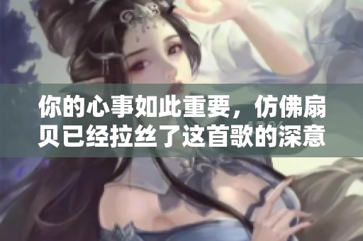 你的心事如此重要，仿佛扇貝已經(jīng)拉絲了這首歌的深意