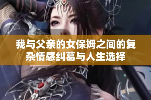 我與父親的女保姆之間的復(fù)雜情感糾葛與人生選擇