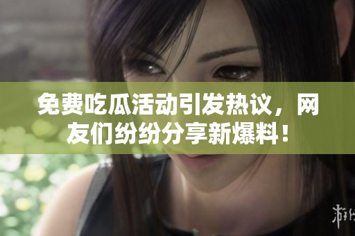 免費(fèi)吃瓜活動引發(fā)熱議，網(wǎng)友們紛紛分享新爆料！