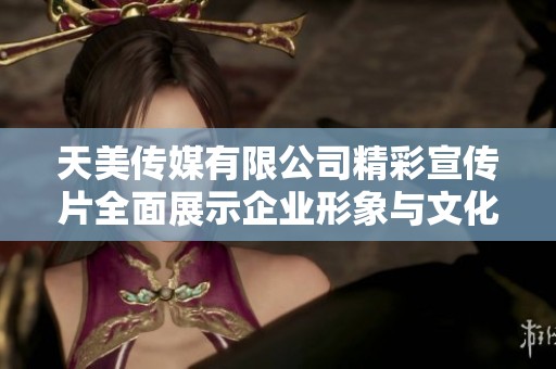 天美傳媒有限公司精彩宣傳片全面展示企業(yè)形象與文化價值