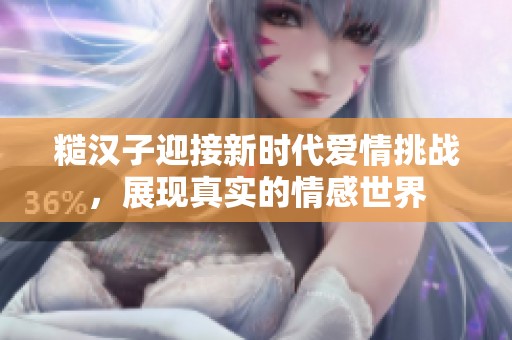 糙漢子迎接新時代愛情挑戰(zhàn)，展現(xiàn)真實的情感世界