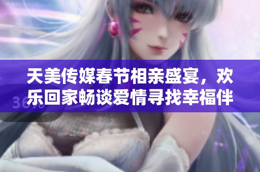 天美傳媒春節(jié)相親盛宴，歡樂回家暢談愛情尋找幸福伴侶