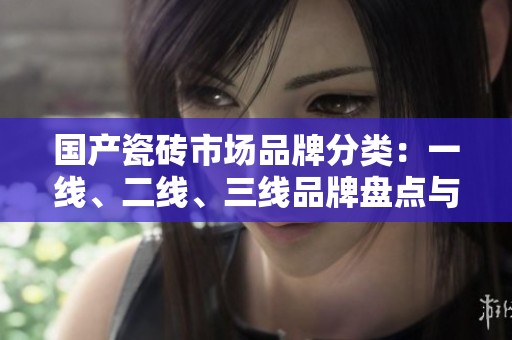 國產(chǎn)瓷磚市場品牌分類：一線、二線、三線品牌盤點與分析
