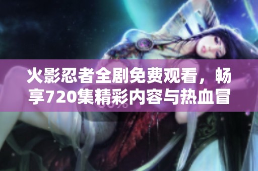火影忍者全劇免費(fèi)觀看，暢享720集精彩內(nèi)容與熱血冒險(xiǎn)
