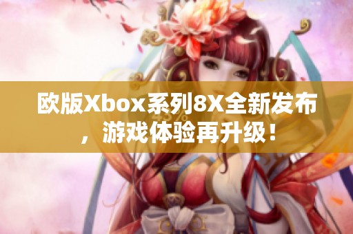 歐版Xbox系列8X全新發(fā)布，游戲體驗(yàn)再升級(jí)！