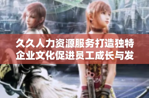 久久人力資源服務(wù)打造獨特企業(yè)文化促進員工成長與發(fā)展