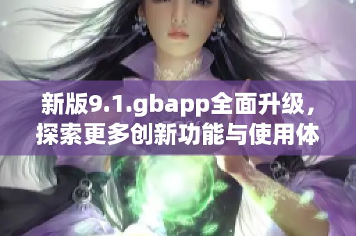 新版9.1.gbapp全面升級，探索更多創(chuàng)新功能與使用體驗