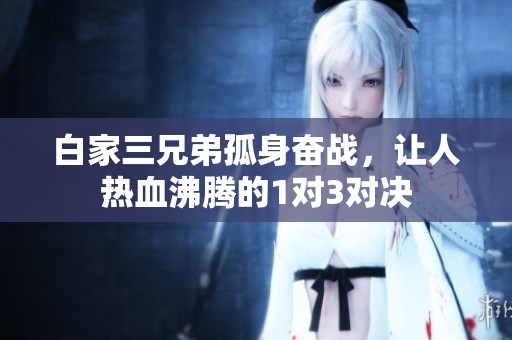 白家三兄弟孤身奮戰(zhàn)，讓人熱血沸騰的1對3對決