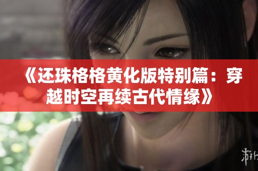 《還珠格格黃化版特別篇：穿越時空再續(xù)古代情緣》