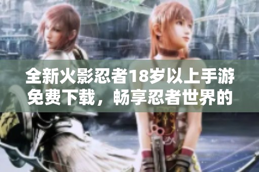 全新火影忍者18歲以上手游免費(fèi)下載，暢享忍者世界的激情與冒險(xiǎn)
