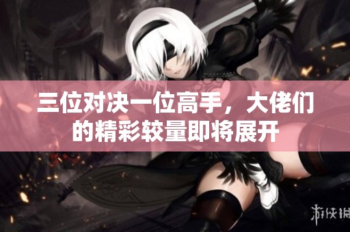 三位對決一位高手，大佬們的精彩較量即將展開