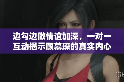 邊勾邊做情誼加深，一對(duì)一互動(dòng)揭示顧慕琛的真實(shí)內(nèi)心