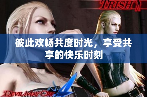 彼此歡暢共度時(shí)光，享受共享的快樂(lè)時(shí)刻