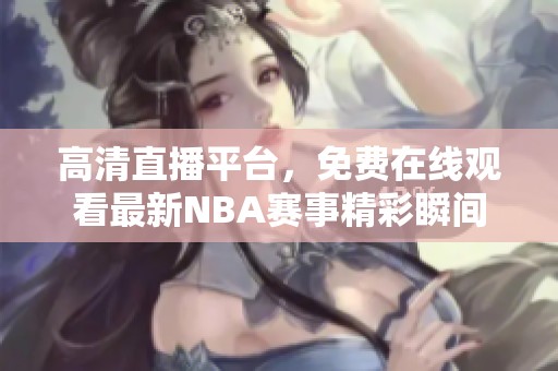 高清直播平臺(tái)，免費(fèi)在線(xiàn)觀(guān)看最新NBA賽事精彩瞬間