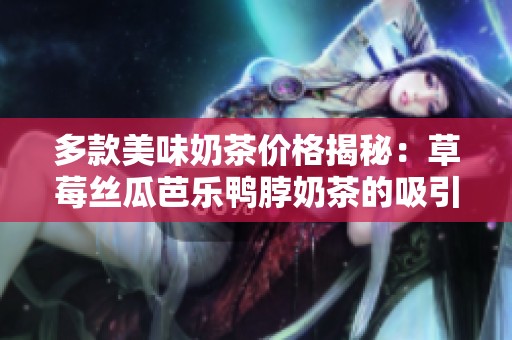 多款美味奶茶價格揭秘：草莓絲瓜芭樂鴨脖奶茶的吸引力