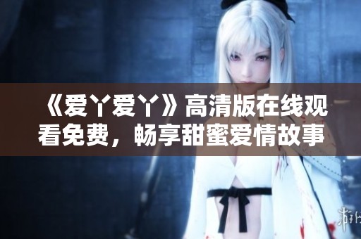 《愛丫愛丫》高清版在線觀看免費(fèi)，暢享甜蜜愛情故事精彩劇集