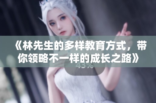 《林先生的多樣教育方式，帶你領略不一樣的成長之路》