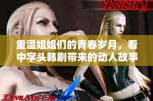 重溫姐姐們的青春歲月，看中字頭韓劇帶來的動人故事