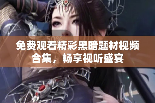 免費(fèi)觀看精彩黑暗題材視頻合集，暢享視聽盛宴