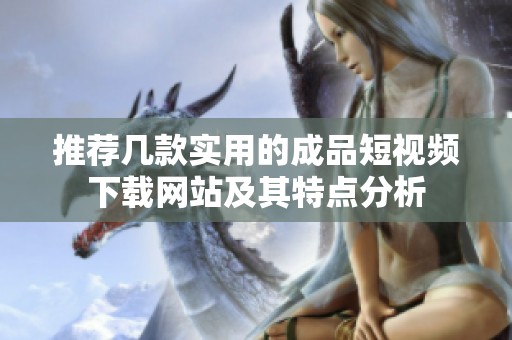 推薦幾款實用的成品短視頻下載網(wǎng)站及其特點分析