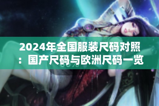 2024年全國(guó)服裝尺碼對(duì)照：國(guó)產(chǎn)尺碼與歐洲尺碼一覽