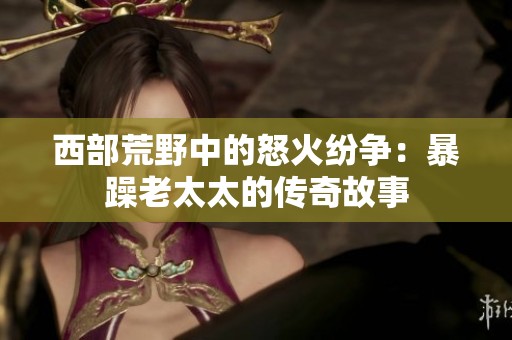 西部荒野中的怒火紛爭：暴躁老太太的傳奇故事