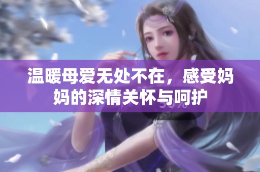 溫暖母愛無處不在，感受媽媽的深情關(guān)懷與呵護