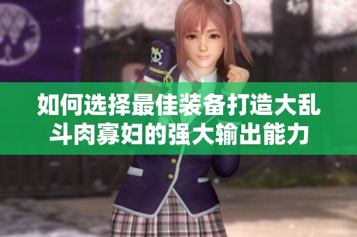 如何選擇最佳裝備打造大亂斗肉寡婦的強大輸出能力