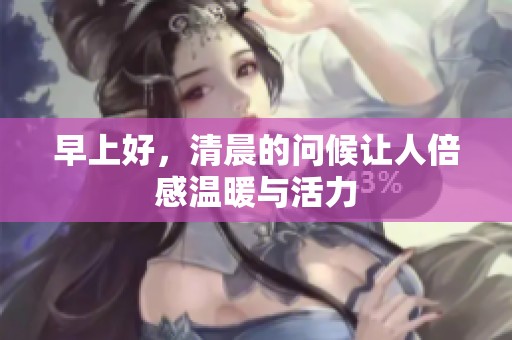 早上好，清晨的問(wèn)候讓人倍感溫暖與活力
