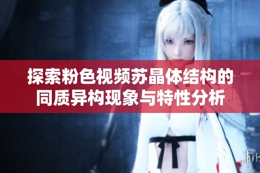 探索粉色視頻蘇晶體結(jié)構(gòu)的同質(zhì)異構(gòu)現(xiàn)象與特性分析