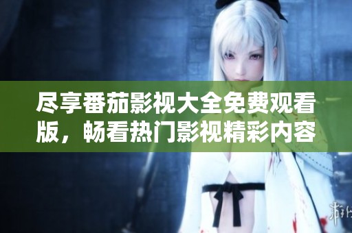 盡享番茄影視大全免費觀看版，暢看熱門影視精彩內(nèi)容